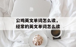 公鸡英文单词怎么读，经常的英文单词怎么读