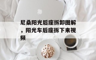 尼桑阳光后座拆卸图解，阳光车后座拆下来视频