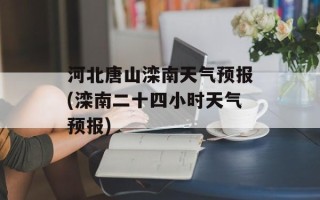 河北唐山滦南天气预报(滦南二十四小时天气预报)