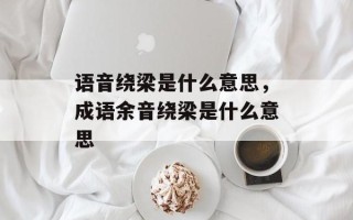 语音绕梁是什么意思，成语余音绕梁是什么意思