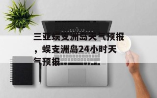 三亚蜈支洲岛天气预报，蜈支洲岛24小时天气预报