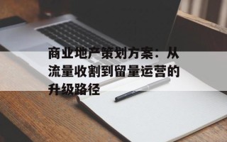 商业地产策划方案：从流量收割到留量运营的升级路径