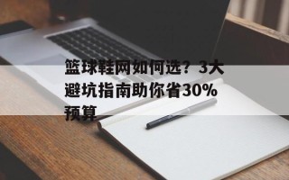 篮球鞋网如何选？3大避坑指南助你省30%预算
