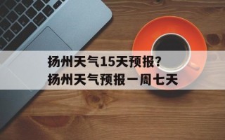 扬州天气15天预报？扬州天气预报一周七天