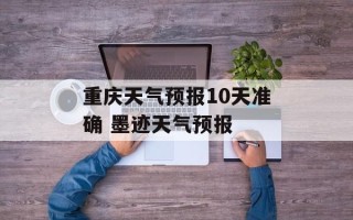 重庆天气预报10天准确 墨迹天气预报