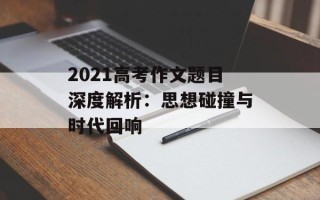 2021高考作文题目深度解析：思想碰撞与时代回响