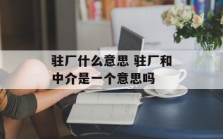 驻厂什么意思 驻厂和中介是一个意思吗