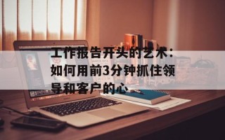 工作报告开头的艺术：如何用前3分钟抓住领导和客户的心