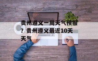 贵州遵义一周天气预报？贵州遵义最近10天天气