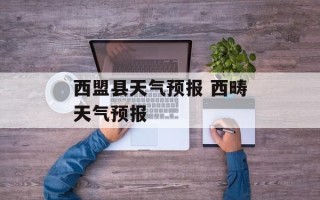西盟县天气预报 西畴天气预报