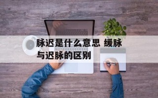 脉迟是什么意思 缓脉与迟脉的区别