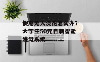 假期无人浇花怎么办？大学生50元自制智能灌溉系统