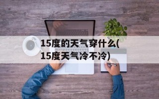 15度的天气穿什么(15度天气冷不冷)