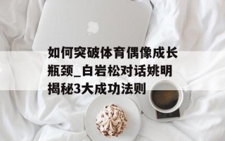 如何突破体育偶像成长瓶颈_白岩松对话姚明揭秘3大成功法则