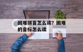 困难拼音怎么读？困难的音标怎么读