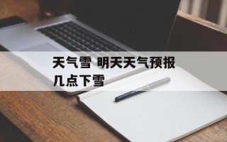 天气雪 明天天气预报几点下雪
