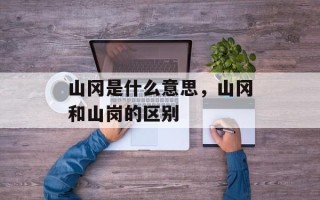 山冈是什么意思，山冈和山岗的区别