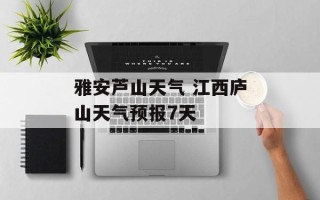 雅安芦山天气 江西庐山天气预报7天