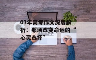 03年高考作文深度解析：那场改变命运的“心灵选择”