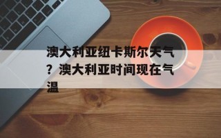 澳大利亚纽卡斯尔天气？澳大利亚时间现在气温