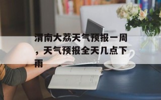 渭南大荔天气预报一周，天气预报全天几点下雨
