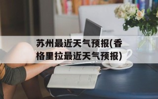 苏州最近天气预报(香格里拉最近天气预报)