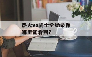热火vs骑士全场录像哪里能看到？