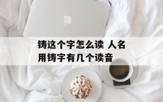 铸这个字怎么读 人名用铸字有几个读音