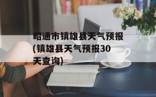 昭通市镇雄县天气预报(镇雄县天气预报30天查询)
