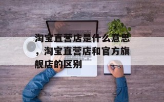 淘宝直营店是什么意思，淘宝直营店和官方旗舰店的区别