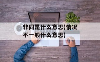 非同是什么意思(情况不一般什么意思)