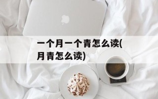 一个月一个青怎么读(月青怎么读)