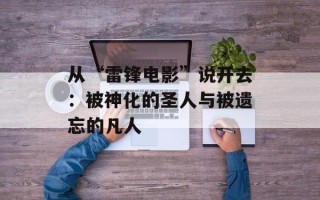 从“雷锋电影”说开去：被神化的圣人与被遗忘的凡人