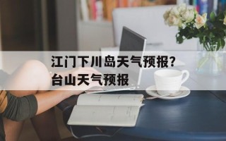 江门下川岛天气预报？台山天气预报