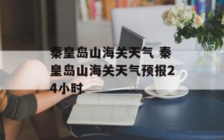 秦皇岛山海关天气 秦皇岛山海关天气预报24小时
