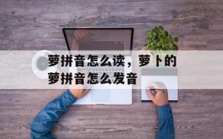 萝拼音怎么读，萝卜的萝拼音怎么发音