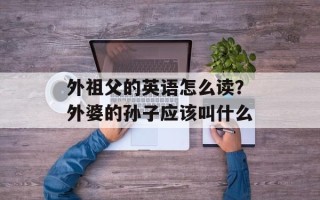 外祖父的英语怎么读？外婆的孙子应该叫什么