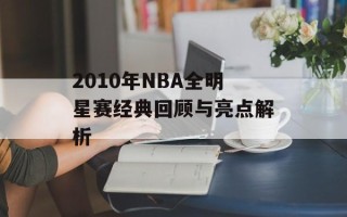 2010年NBA全明星赛经典回顾与亮点解析