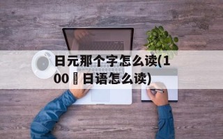 日元那个字怎么读(100円日语怎么读)