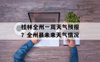 桂林全州一周天气预报？全州县未来天气情况