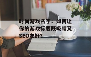 时尚游戏名字：如何让你的游戏标题既吸睛又SEO友好？