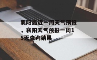 襄阳最近一周天气预报，襄阳天气预报一周15天查询结果