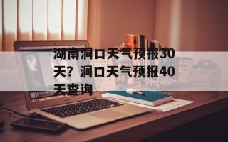 湖南洞口天气预报30天？洞口天气预报40天查询