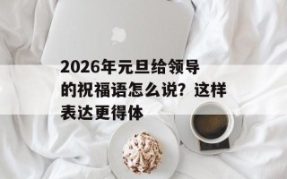 2026年元旦给领导的祝福语怎么说？这样表达更得体