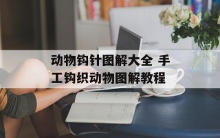动物钩针图解大全 手工钩织动物图解教程
