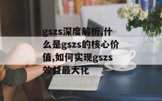 gszs深度解析,什么是gszs的核心价值,如何实现gszs效益最大化