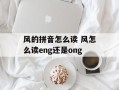 风的拼音怎么读 风怎么读eng还是ong