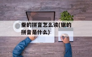 蚕的拼音怎么读(锯的拼音是什么)