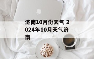 济南10月份天气 2024年10月天气济南