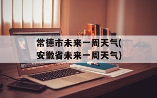 常德市未来一周天气(安徽省未来一周天气)